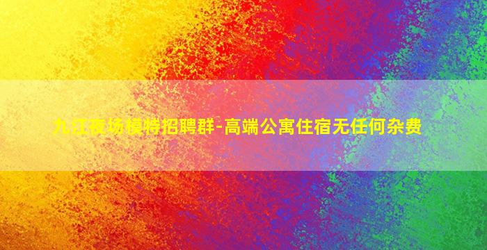九江夜场模特招聘群-高端公寓住宿无任何杂费